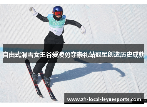 自由式滑雪女王谷爱凌勇夺崇礼站冠军创造历史成就