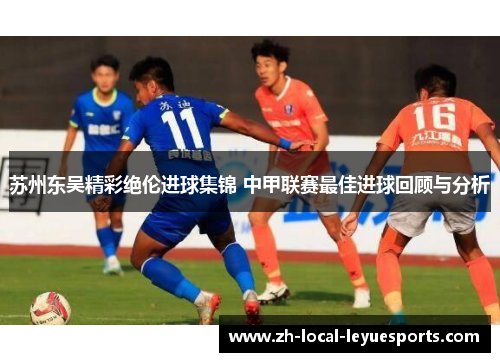 苏州东吴精彩绝伦进球集锦 中甲联赛最佳进球回顾与分析