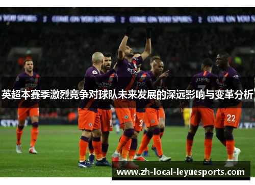 英超本赛季激烈竞争对球队未来发展的深远影响与变革分析 英超本赛季激烈竞争对球队未来发展的深远影响与变革分析