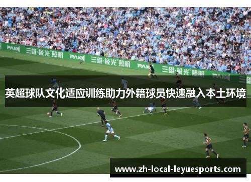英超球队文化适应训练助力外籍球员快速融入本土环境