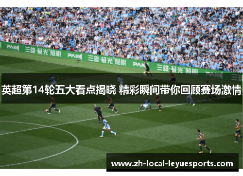 英超第14轮五大看点揭晓 精彩瞬间带你回顾赛场激情