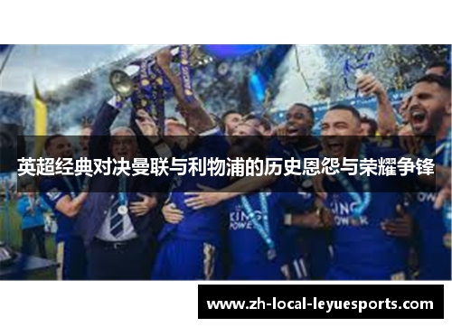 英超经典对决曼联与利物浦的历史恩怨与荣耀争锋