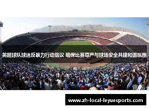 英超球队球迷反暴力行动倡议 确保比赛尊严与球场安全共建和谐氛围 英超球队球迷反暴力行动倡议 确保比赛尊严与球场安全共建和谐氛围