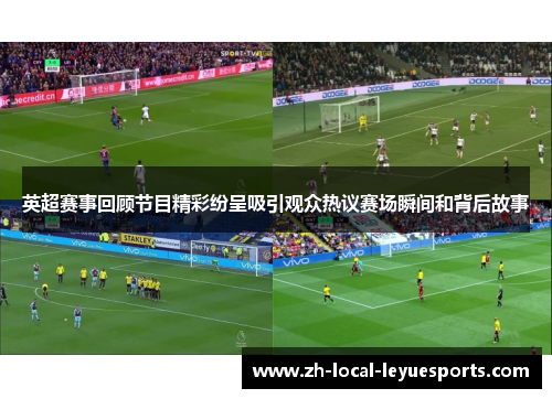 英超赛事回顾节目精彩纷呈吸引观众热议赛场瞬间和背后故事