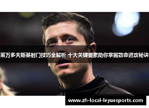 莱万多夫斯基射门技巧全解析 十大关键要素助你掌握致命进攻秘诀