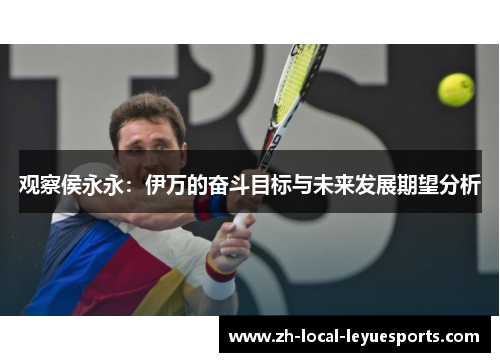 观察侯永永:伊万的奋斗目标与未来发展期望分析 观察侯永永:伊万的奋斗目标与未来发展期望分析