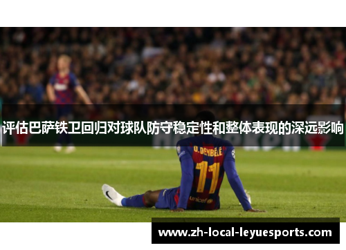 评估巴萨铁卫回归对球队防守稳定性和整体表现的深远影响