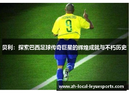贝利：探索巴西足球传奇巨星的辉煌成就与不朽历史