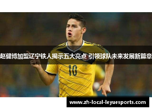 赵健博加盟辽宁铁人揭示五大亮点 引领球队未来发展新篇章