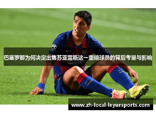 巴塞罗那为何决定出售苏亚雷斯这一重磅球员的背后考量与影响
