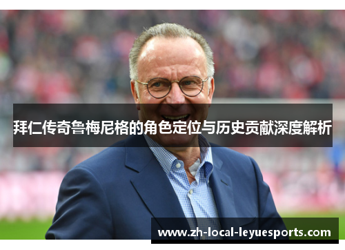 拜仁传奇鲁梅尼格的角色定位与历史贡献深度解析 拜仁传奇鲁梅尼格的角色定位与历史贡献深度解析