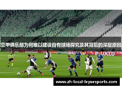 意甲俱乐部为何难以建设自有球场探究及其背后的深层原因 意甲俱乐部为何难以建设自有球场探究及其背后的深层原因