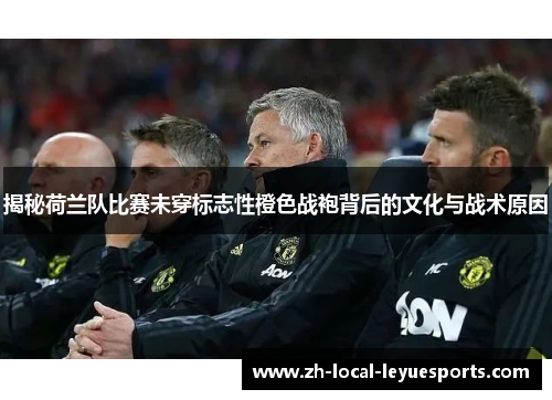 揭秘荷兰队比赛未穿标志性橙色战袍背后的文化与战术原因 揭秘荷兰队比赛未穿标志性橙色战袍背后的文化与战术原因