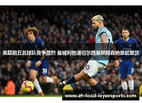 英超前五名球队竞争激烈 曼城利物浦切尔西曼联阿森纳谁能登顶