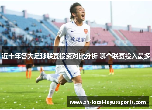 近十年各大足球联赛投资对比分析 哪个联赛投入最多 近十年各大足球联赛投资对比分析 哪个联赛投入最多