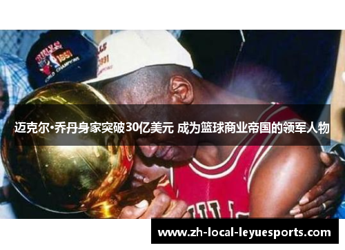 迈克尔·乔丹身家突破30亿美元 成为篮球商业帝国的领军人物 迈克尔·乔丹身家突破30亿美元 成为篮球商业帝国的领军人物