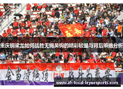 重庆铜梁龙如何战胜无锡吴钩的精彩较量与背后策略分析 重庆铜梁龙如何战胜无锡吴钩的精彩较量与背后策略分析