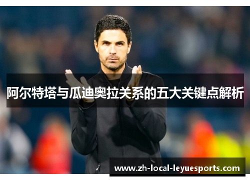 阿尔特塔与瓜迪奥拉关系的五大关键点解析 阿尔特塔与瓜迪奥拉关系的五大关键点解析