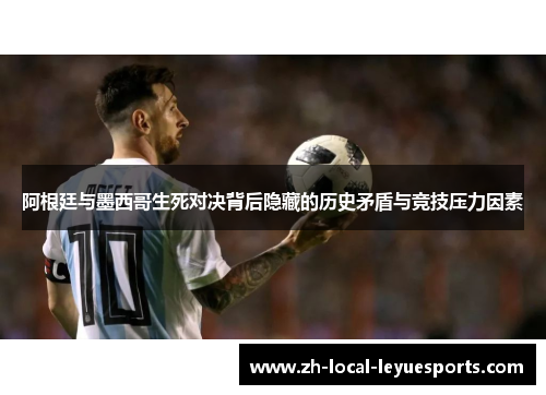 阿根廷与墨西哥生死对决背后隐藏的历史矛盾与竞技压力因素