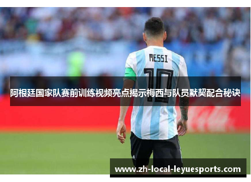 阿根廷国家队赛前训练视频亮点揭示梅西与队员默契配合秘诀 阿根廷国家队赛前训练视频亮点揭示梅西与队员默契配合秘诀