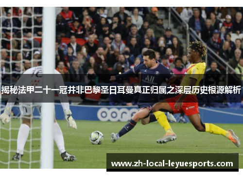 揭秘法甲二十一冠并非巴黎圣日耳曼真正归属之深层历史根源解析