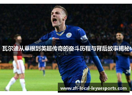 瓦尔迪从草根到英超传奇的奋斗历程与背后故事揭秘