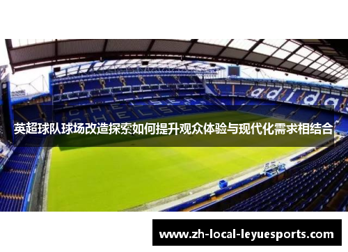 英超球队球场改造探索如何提升观众体验与现代化需求相结合