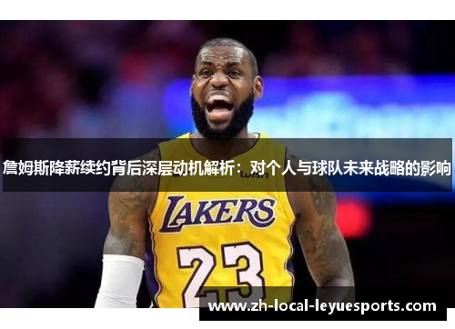 詹姆斯降薪续约背后深层动机解析：对个人与球队未来战略的影响