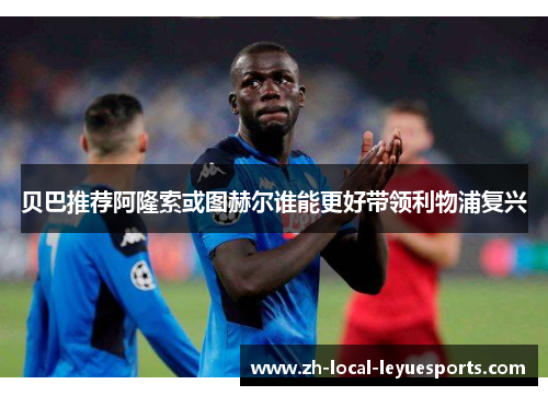贝巴推荐阿隆索或图赫尔谁能更好带领利物浦复兴