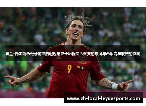 费兰·托雷斯西班牙前锋的崛起与成长历程灵活多变的球风与西甲青年联赛的影响