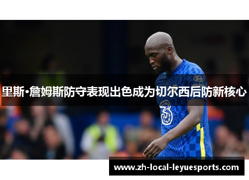 里斯·詹姆斯防守表现出色成为切尔西后防新核心