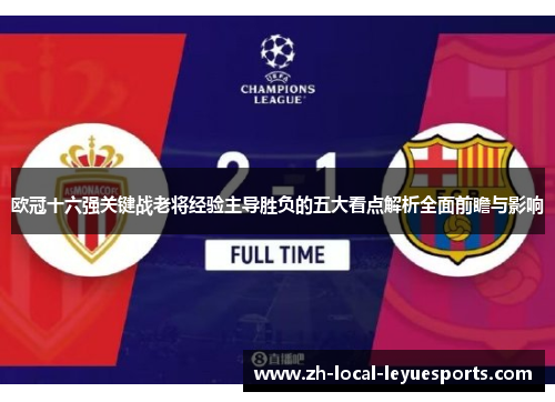 欧冠十六强关键战老将经验主导胜负的五大看点解析全面前瞻与影响 欧冠十六强关键战老将经验主导胜负的五大看点解析全面前瞻与影响