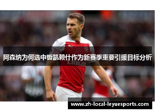 阿森纳为何选中哲凯赖什作为新赛季重要引援目标分析