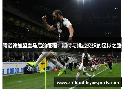 阿诺德加盟皇马后的征程:期待与挑战交织的足球之路 阿诺德加盟皇马后的征程:期待与挑战交织的足球之路