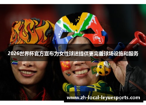 2026世界杯官方宣布为女性球迷提供更完善球场设施和服务 2026世界杯官方宣布为女性球迷提供更完善球场设施和服务