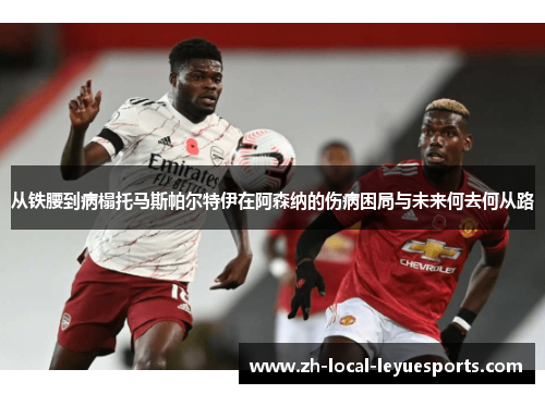 从铁腰到病榻托马斯帕尔特伊在阿森纳的伤病困局与未来何去何从路 从铁腰到病榻托马斯帕尔特伊在阿森纳的伤病困局与未来何去何从路