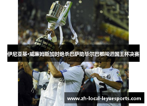 伊尼亚基·威廉姆斯加时绝杀巴萨助毕尔巴鄂闯进国王杯决赛 伊尼亚基·威廉姆斯加时绝杀巴萨助毕尔巴鄂闯进国王杯决赛
