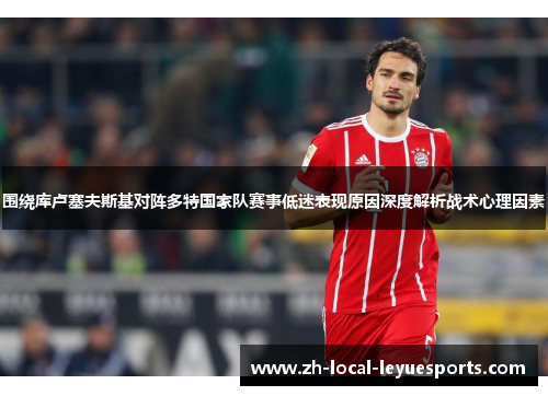 围绕库卢塞夫斯基对阵多特国家队赛事低迷表现原因深度解析战术心理因素 围绕库卢塞夫斯基对阵多特国家队赛事低迷表现原因深度解析战术心理因素