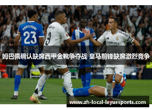 姆巴佩确认缺席西甲金靴争夺战 皇马前锋缺席激烈竞争 姆巴佩确认缺席西甲金靴争夺战 皇马前锋缺席激烈竞争