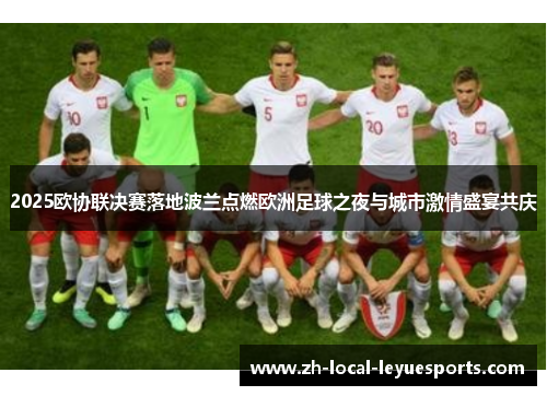 2025欧协联决赛落地波兰点燃欧洲足球之夜与城市激情盛宴共庆