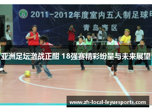 亚洲足坛激战正酣 18强赛精彩纷呈与未来展望