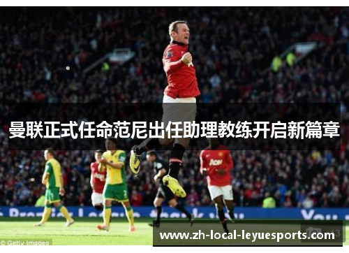 曼联正式任命范尼出任助理教练开启新篇章