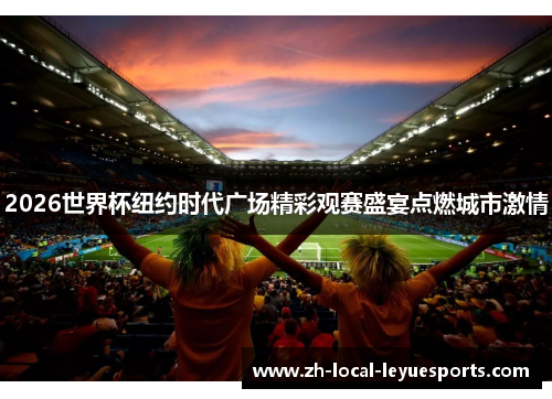 2026世界杯纽约时代广场精彩观赛盛宴点燃城市激情