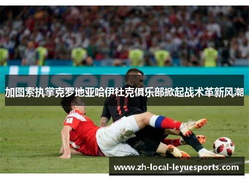 加图索执掌克罗地亚哈伊杜克俱乐部掀起战术革新风潮