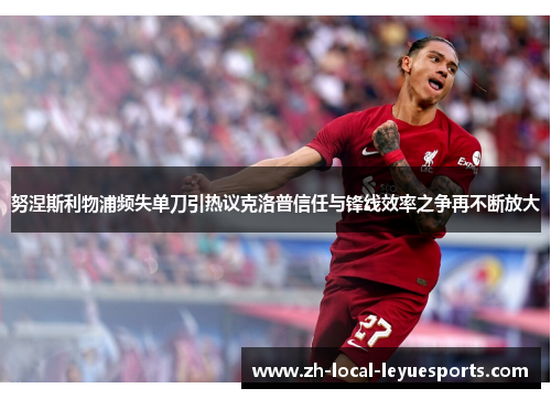 努涅斯利物浦频失单刀引热议克洛普信任与锋线效率之争再不断放大 努涅斯利物浦频失单刀引热议克洛普信任与锋线效率之争再不断放大